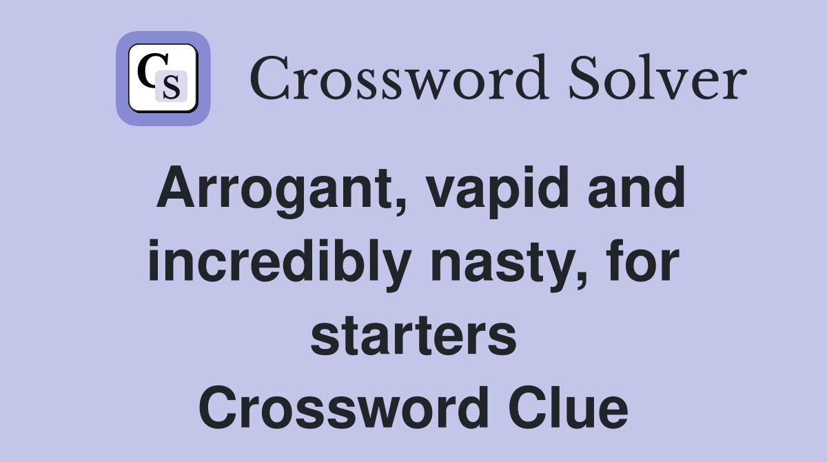 Arrogant, vapid and incredibly nasty, for starters Crossword Clue