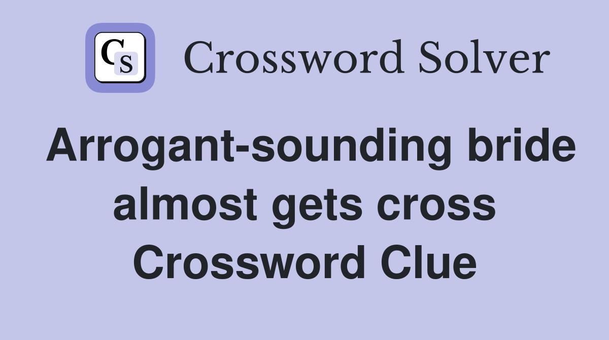 Arrogant-sounding bride almost gets cross Crossword Clue