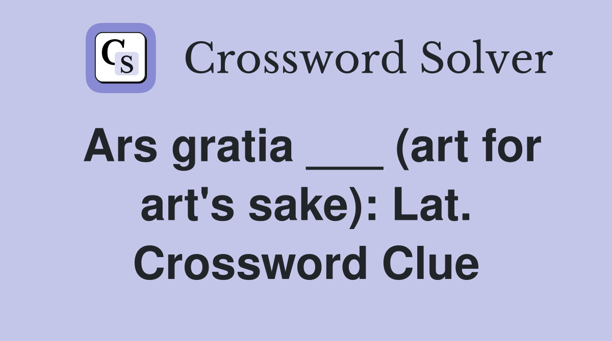 Ars gratia ___ (art for art's sake): Lat. Crossword Clue