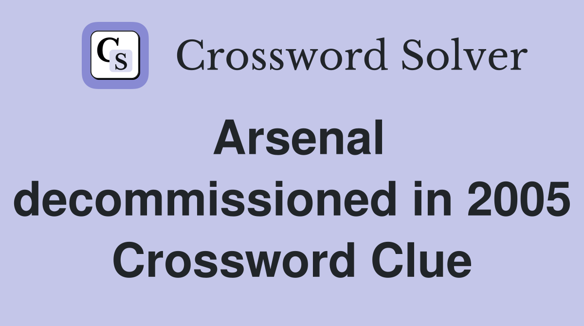 Arsenal decommissioned in 2005 Crossword Clue