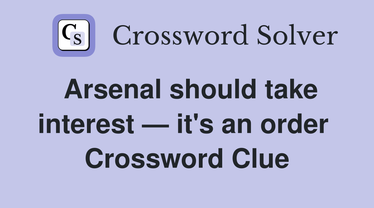 Arsenal should take interest — it's an order  Crossword Clue