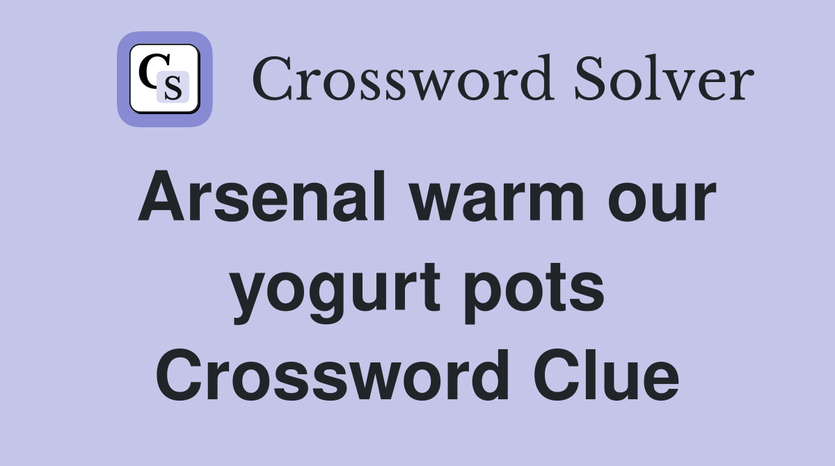 Arsenal warm our yogurt pots Crossword Clue