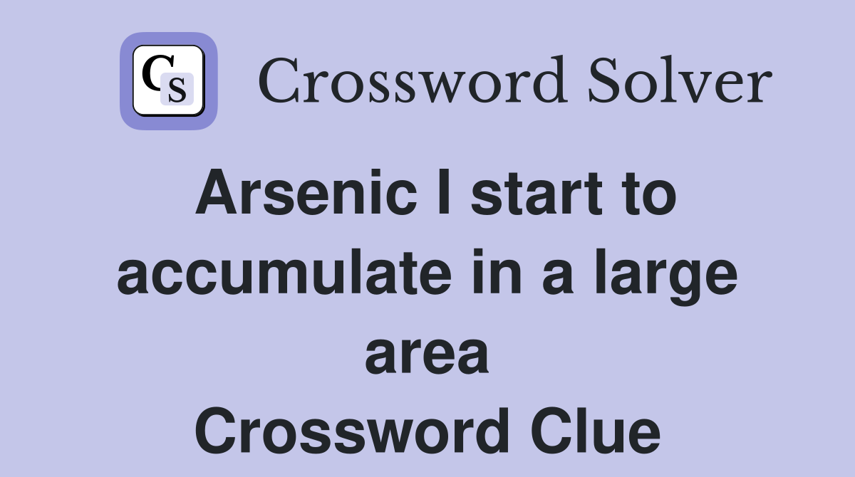 Arsenic I start to accumulate in a large area Crossword Clue