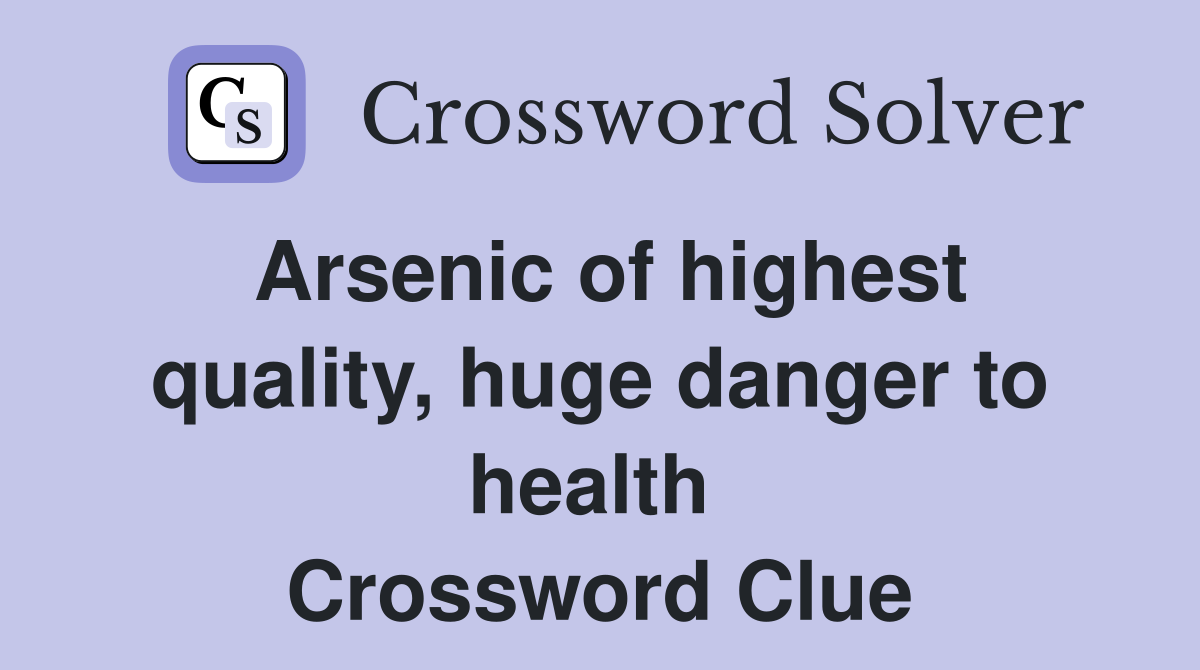 Arsenic of highest quality, huge danger to health  Crossword Clue