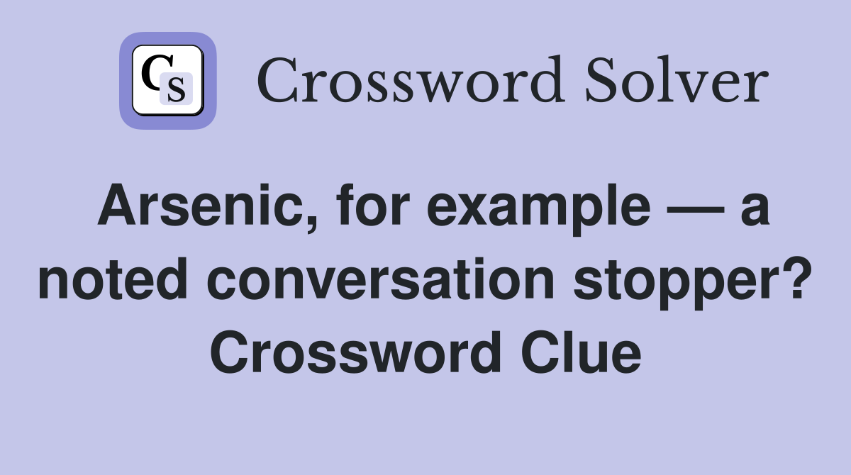 Arsenic, for example — a noted conversation stopper? Crossword Clue