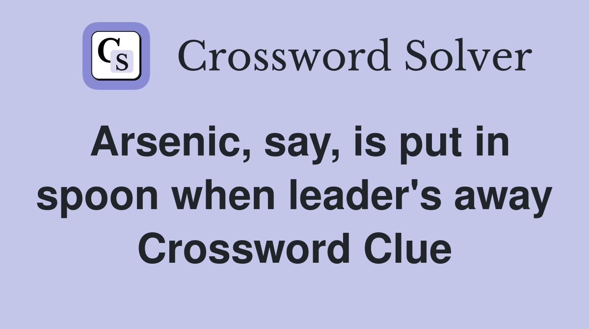 Arsenic, say, is put in spoon when leader's away Crossword Clue