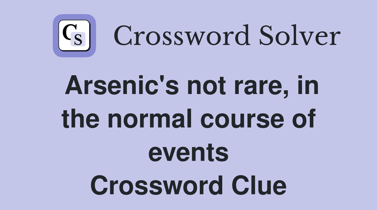 Arsenic's not rare, in the normal course of events Crossword Clue