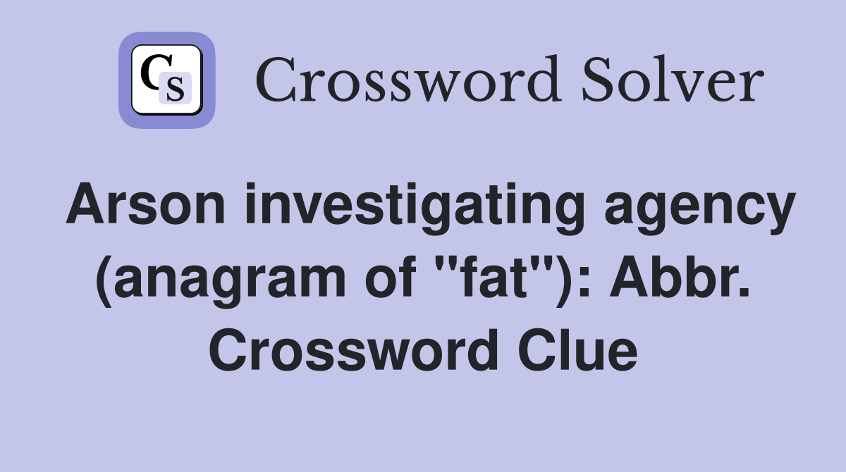 Arson investigating agency (anagram of "fat"): Abbr. Crossword Clue