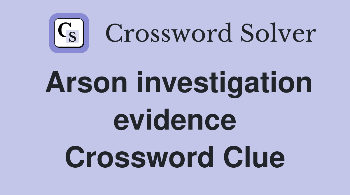 Arson investigation evidence Crossword Clue
