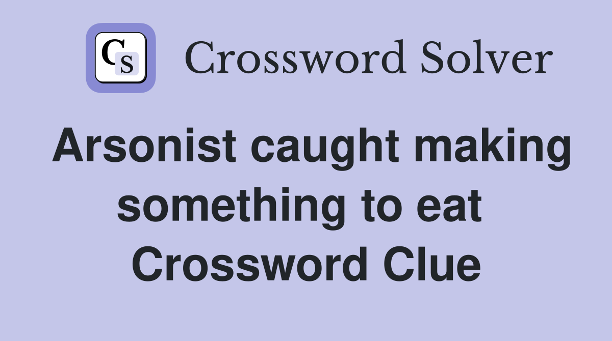 Arsonist caught making something to eat  Crossword Clue