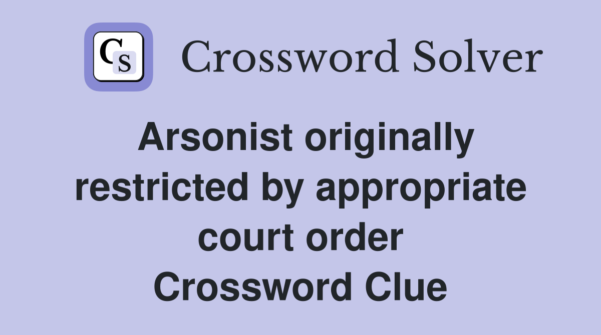 Arsonist originally restricted by appropriate court order Crossword Clue