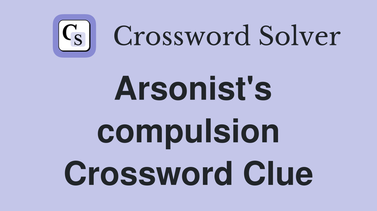 Arsonist's compulsion Crossword Clue
