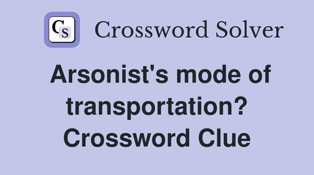 Arsonist's mode of transportation? Crossword Clue