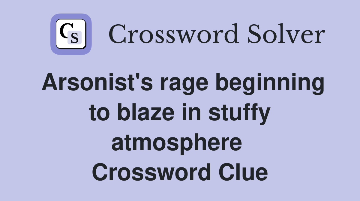 Arsonist's rage beginning to blaze in stuffy atmosphere  Crossword Clue