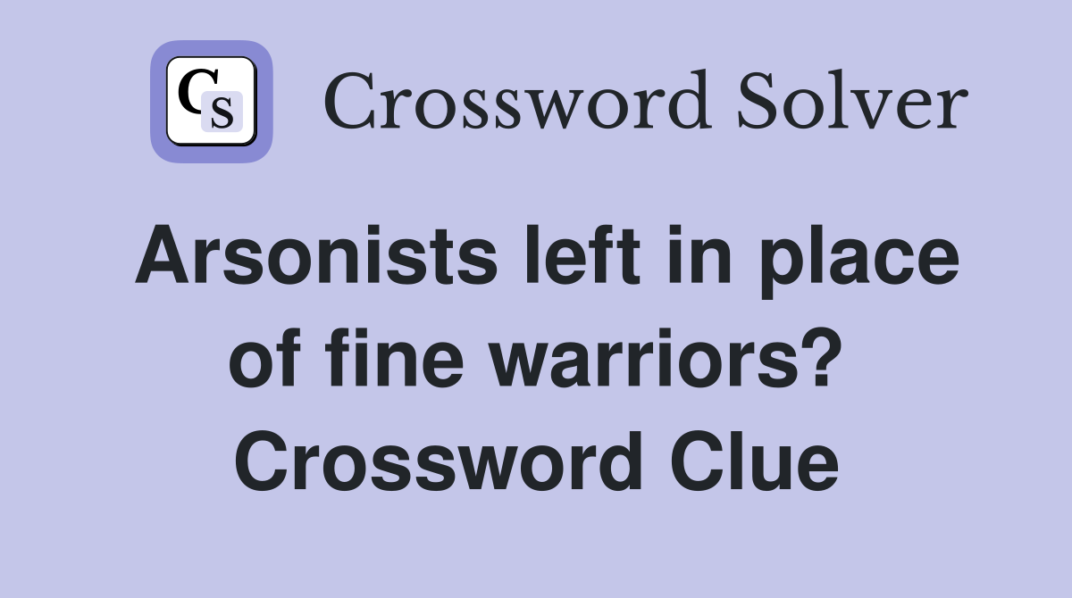 Arsonists left in place of fine warriors? Crossword Clue