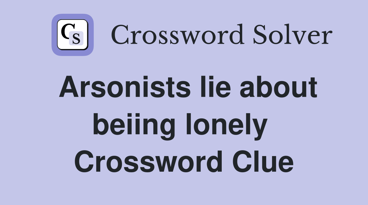 Arsonists lie about beiing lonely  Crossword Clue