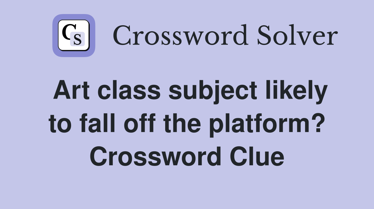 Art class subject likely to fall off the platform? Crossword Clue