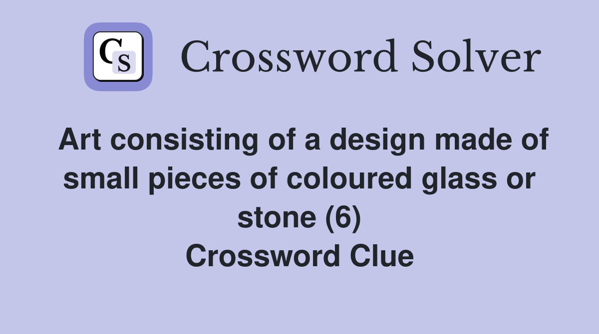 Art consisting of a design made of small pieces of coloured glass or stone (6) Crossword Clue