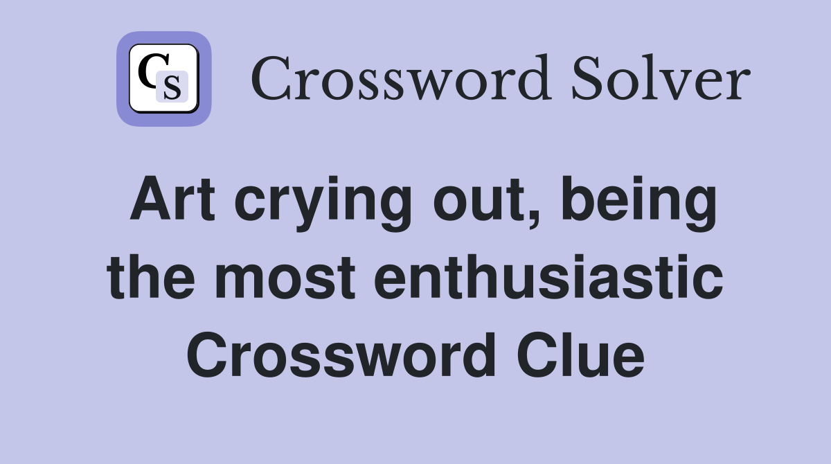 Art crying out, being the most enthusiastic Crossword Clue