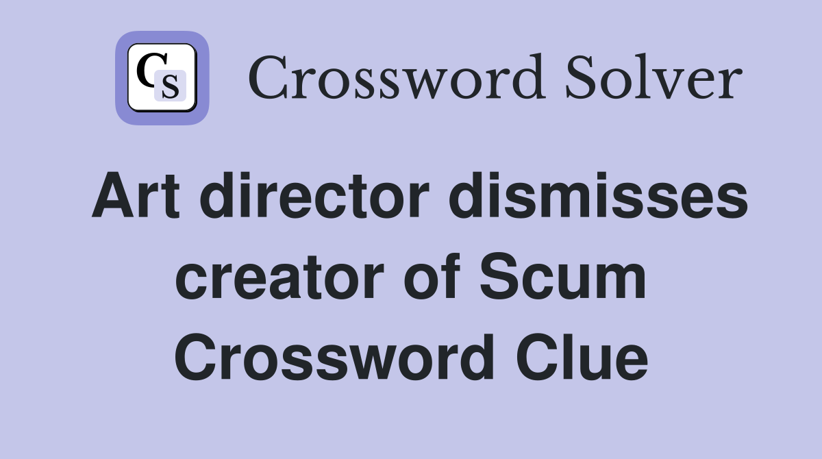 Art director dismisses creator of Scum Crossword Clue