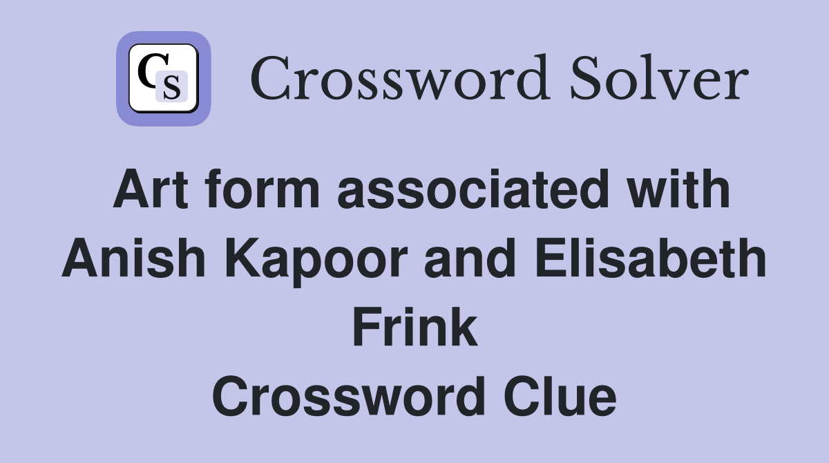 Art form associated with Anish Kapoor and Elisabeth Frink Crossword Clue