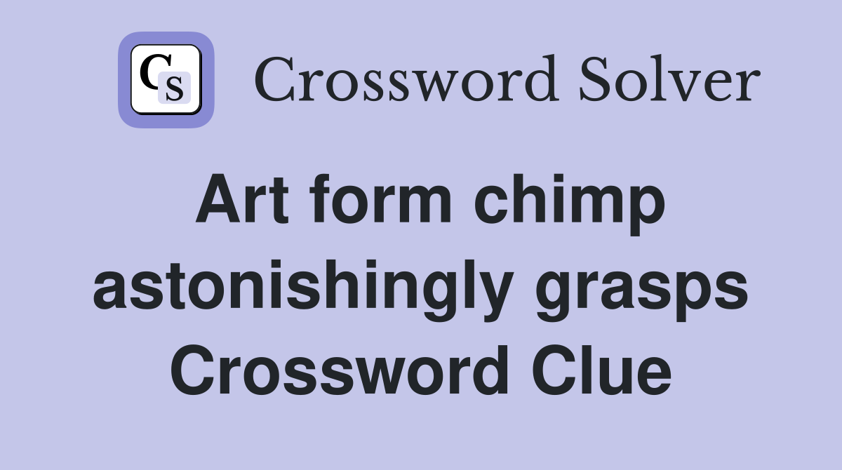 Art form chimp astonishingly grasps Crossword Clue