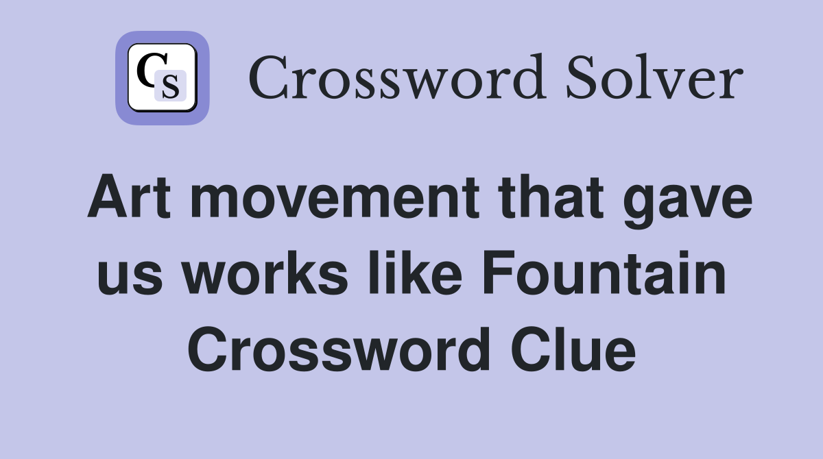 Art movement that gave us works like Fountain Crossword Clue