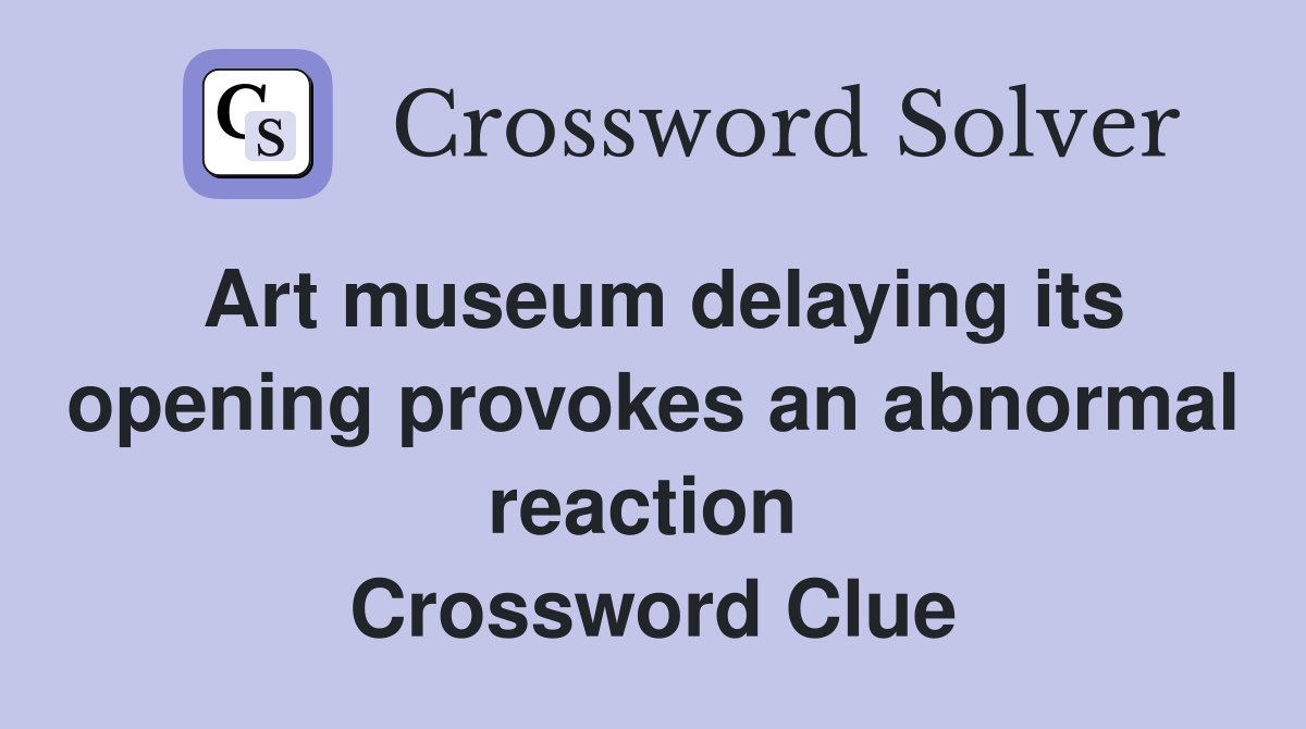 Art museum delaying its opening provokes an abnormal reaction  Crossword Clue