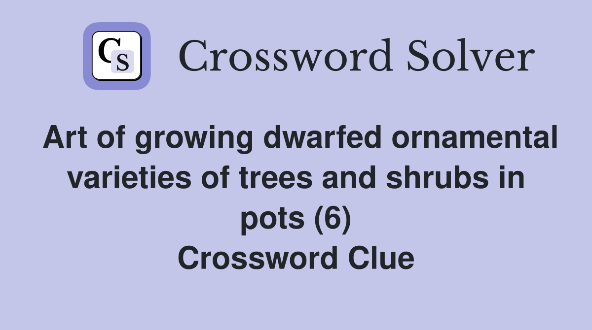 Art of growing dwarfed ornamental varieties of trees and shrubs in pots (6) Crossword Clue