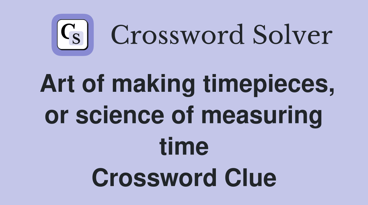 Art of making timepieces, or science of measuring time Crossword Clue