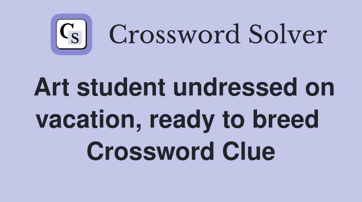 Art student undressed on vacation, ready to breed  Crossword Clue