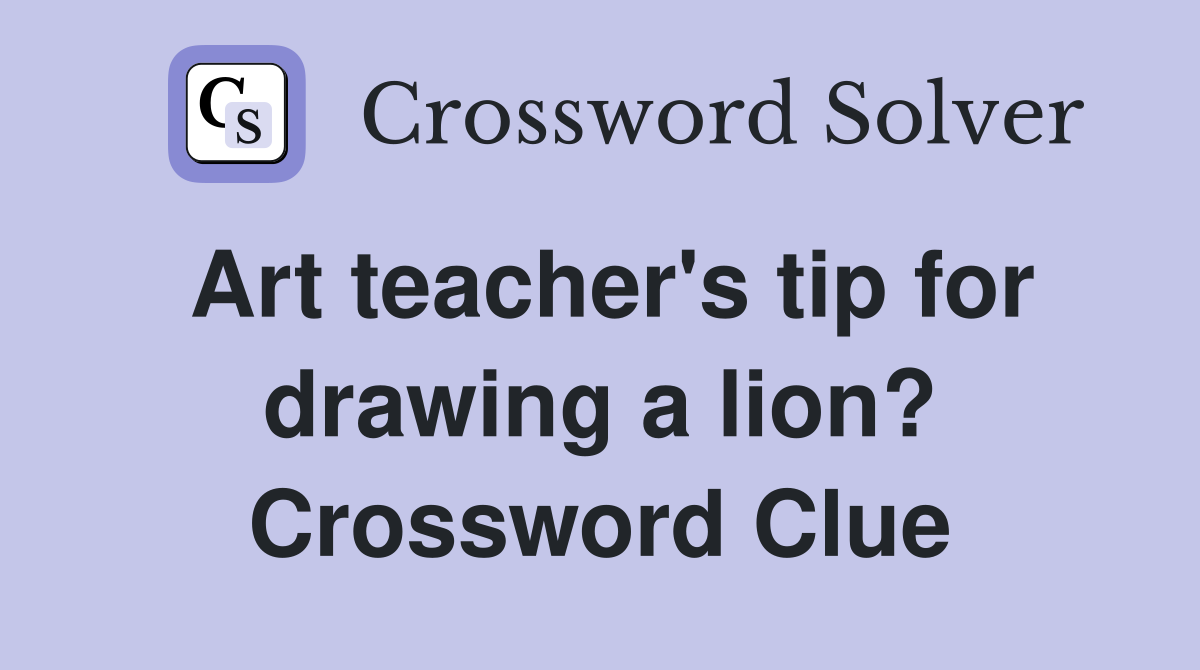 Art teacher's tip for drawing a lion? Crossword Clue