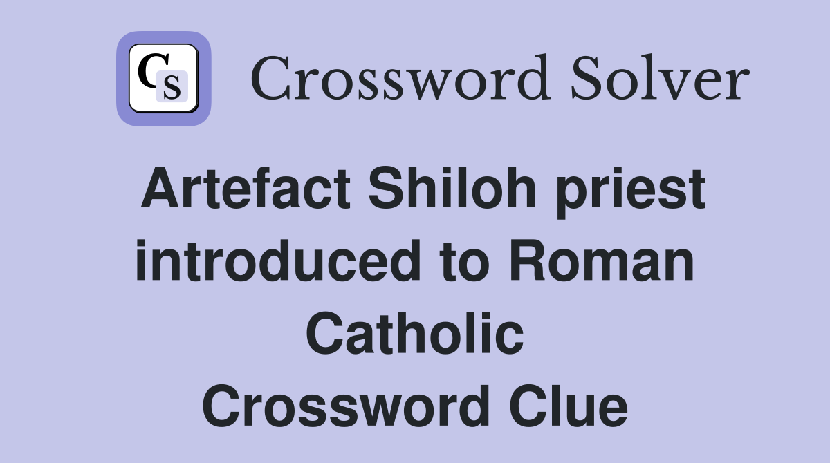 Artefact Shiloh priest introduced to Roman Catholic Crossword Clue