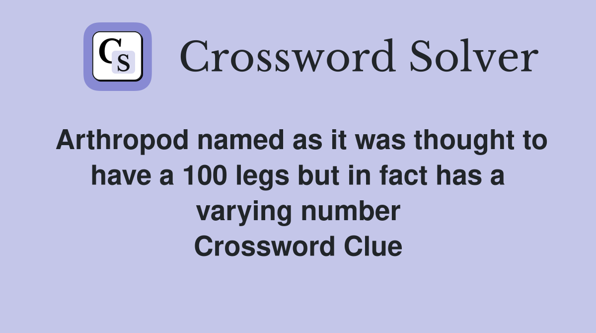 Arthropod named as it was thought to have a 100 legs but in fact has a varying number Crossword Clue