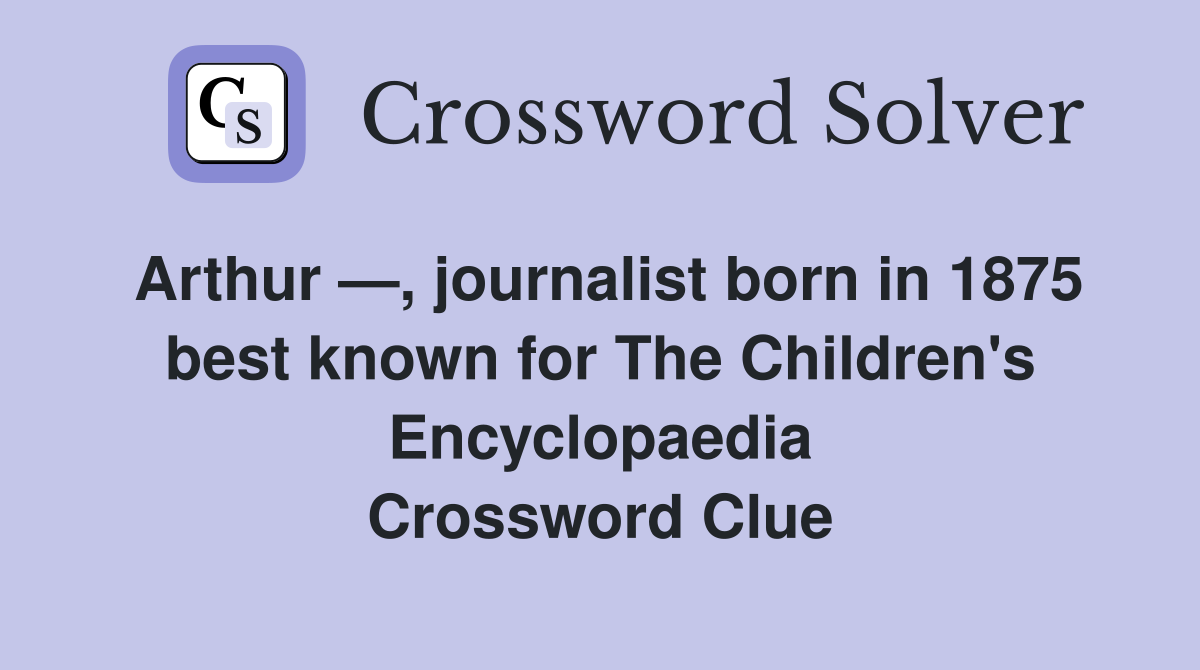 Arthur —, journalist born in 1875 best known for The Children's Encyclopaedia Crossword Clue