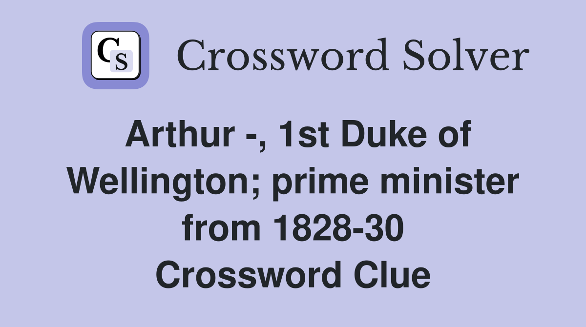 Arthur -, 1st Duke of Wellington; prime minister from 1828-30 Crossword Clue
