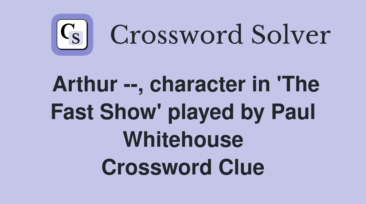 Arthur --, character in 'The Fast Show' played by Paul Whitehouse Crossword Clue