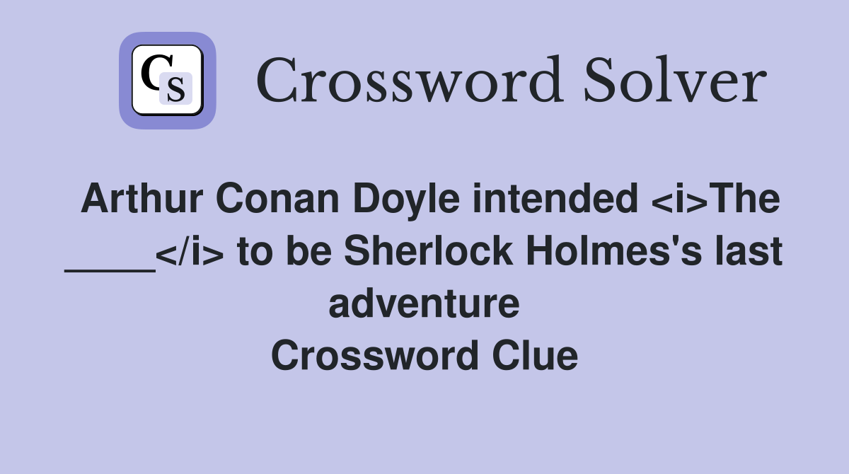 Arthur Conan Doyle intended <i>The ____</i> to be Sherlock Holmes's last adventure Crossword Clue