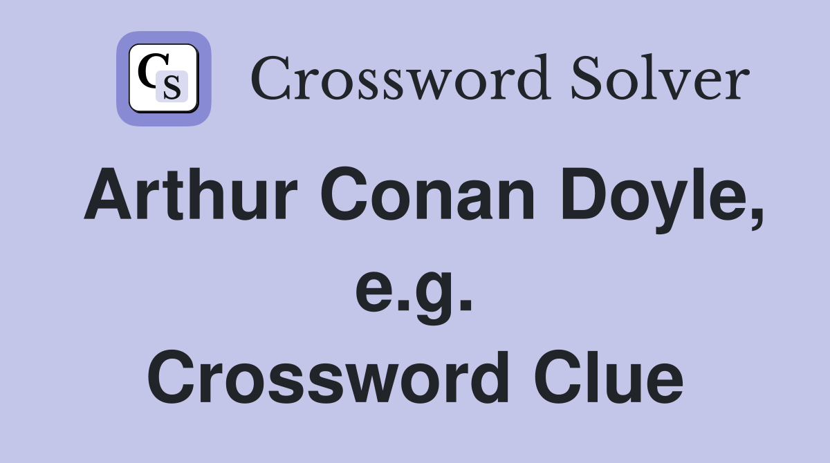 Arthur Conan Doyle, e.g. Crossword Clue