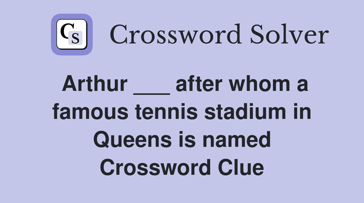 Arthur ___ after whom a famous tennis stadium in Queens is named Crossword Clue