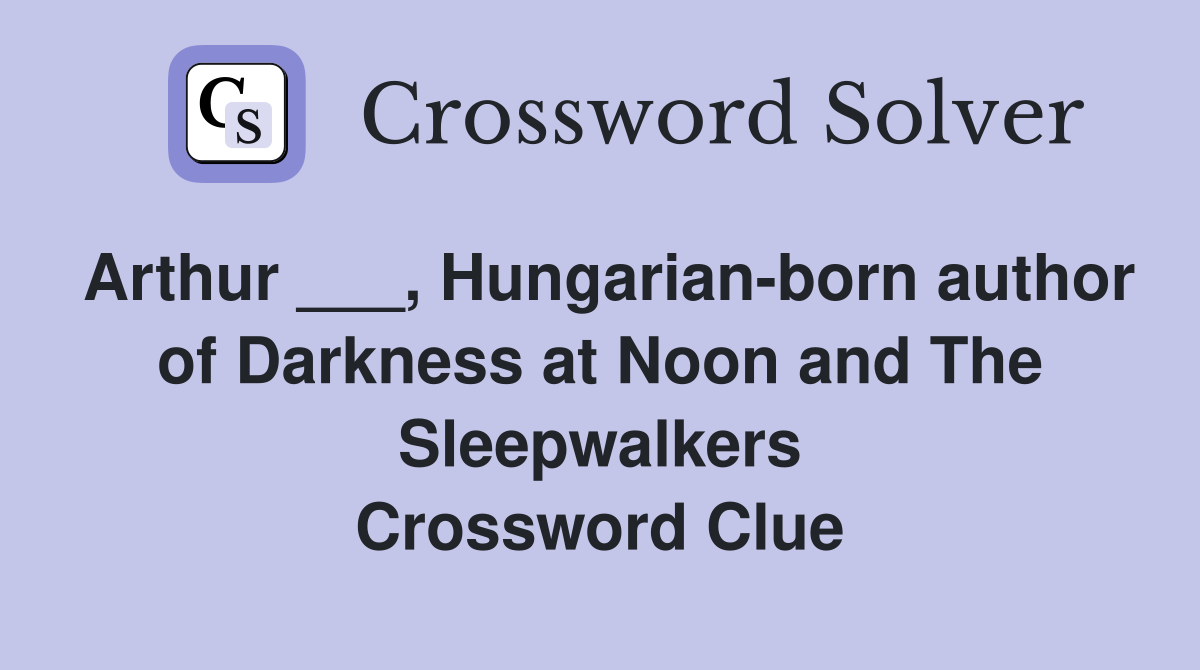 Arthur ___, Hungarian-born author of Darkness at Noon and The Sleepwalkers Crossword Clue