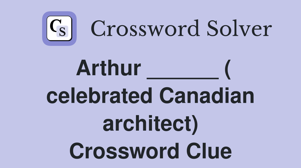 Arthur ______ ( celebrated Canadian architect) Crossword Clue