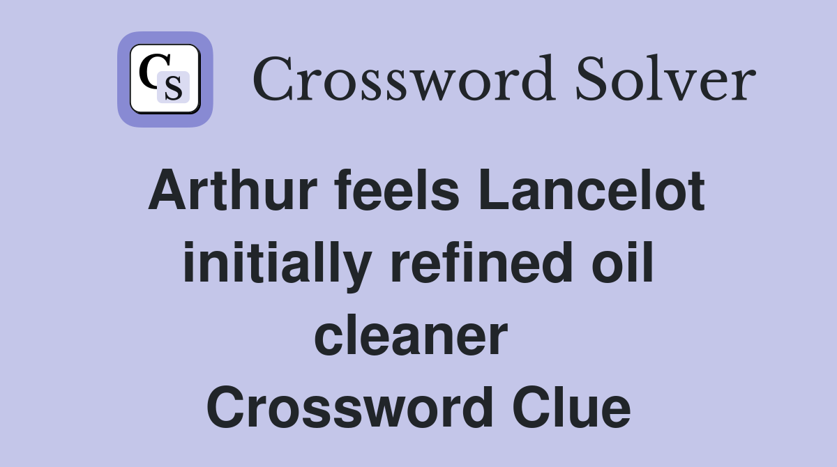 Arthur feels Lancelot initially refined oil cleaner  Crossword Clue