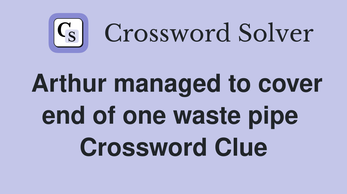 Arthur managed to cover end of one waste pipe  Crossword Clue