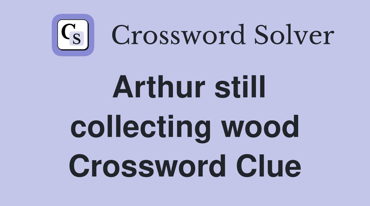 Arthur still collecting wood Crossword Clue