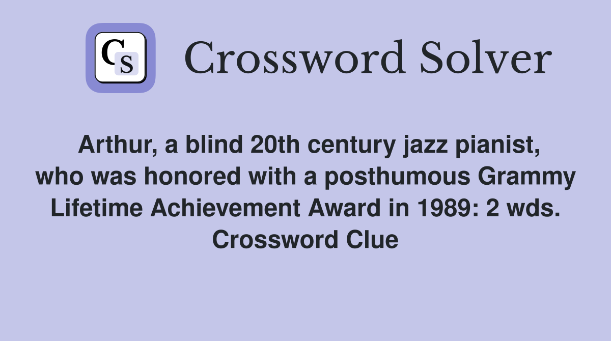 Arthur, a blind 20th century jazz pianist, who was honored with a posthumous Grammy Lifetime Achievement Award in 1989: 2 wds. Crossword Clue