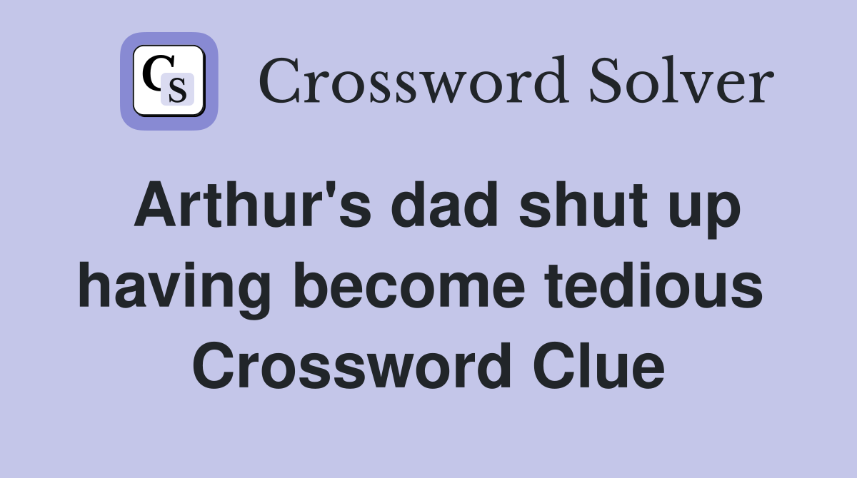 Arthur's dad shut up having become tedious  Crossword Clue
