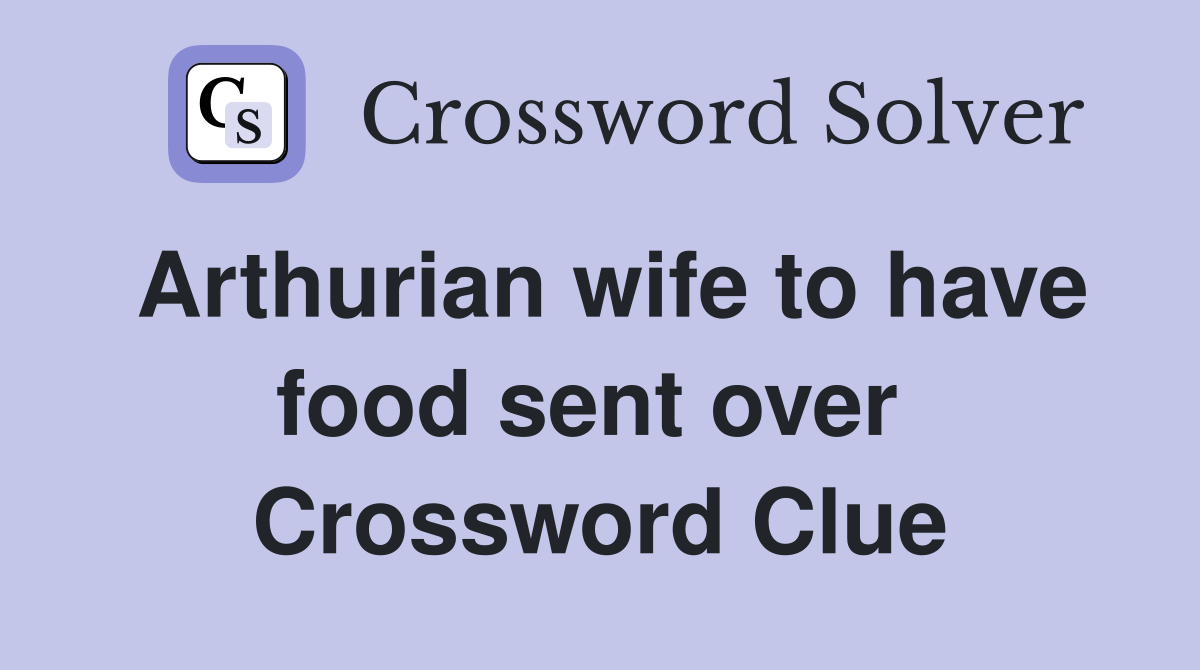 Arthurian wife to have food sent over  Crossword Clue