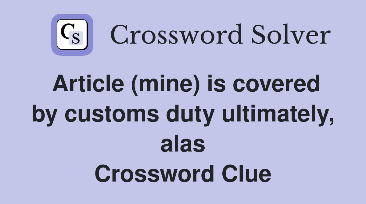 Article (mine) is covered by customs duty ultimately, alas Crossword Clue