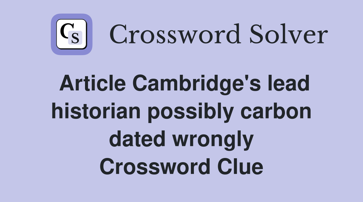 Article Cambridge's lead historian possibly carbon dated wrongly Crossword Clue